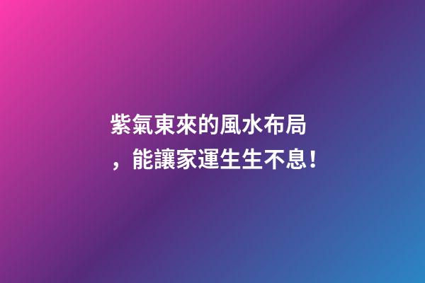 紫氣東來的風水布局，能讓家運生生不息！